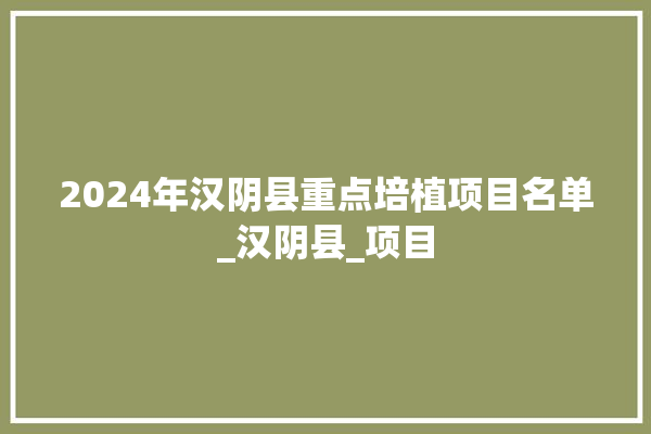 2024年汉阴县重点培植项目名单_汉阴县_项目 瓷砖