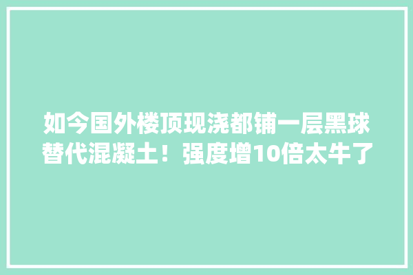 如今国外楼顶现浇都铺一层黑球替代混凝土！强度增10倍太牛了_混凝土_衡宇 采暖