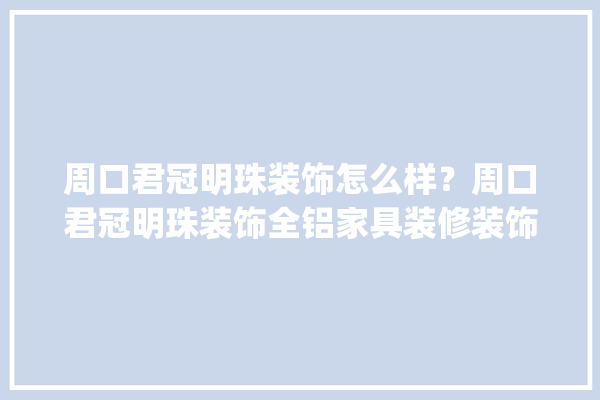 周口君冠明珠装饰怎么样？周口君冠明珠装饰全铝家具装修装饰_本公司_家居 地板