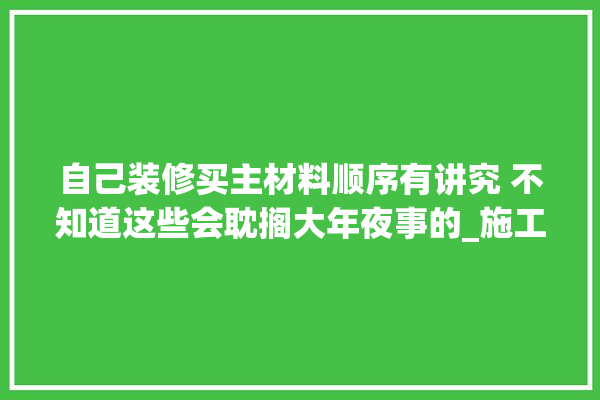 自己装修买主材料顺序有讲究 不知道这些会耽搁大年夜事的_施工方_三至 硅藻泥
