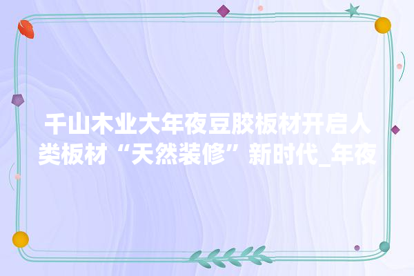 千山木业大年夜豆胶板材开启人类板材“天然装修”新时代_年夜豆_板材 装修百科