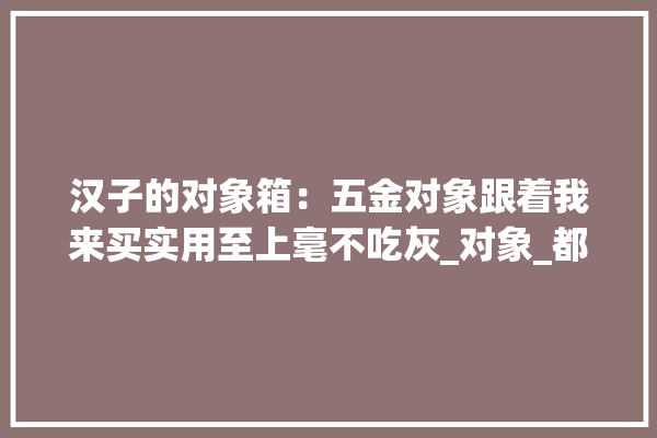 汉子的对象箱：五金对象跟着我来买实用至上毫不吃灰_对象_都是 照明