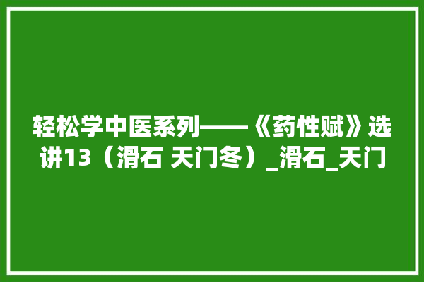 轻松学中医系列——《药性赋》选讲13（滑石 天门冬）_滑石_天门冬 装修问答