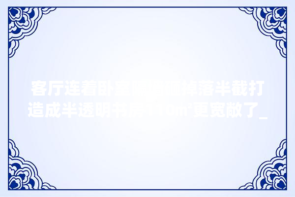 客厅连着卧室隔墙砸掉落半截打造成半透明书房110㎡更宽敞了_书房_卧室 涂料