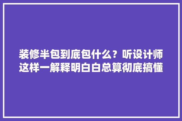 装修半包到底包什么？听设计师这样一解释明白白总算彻底搞懂了_负责_沙发 装修问答
