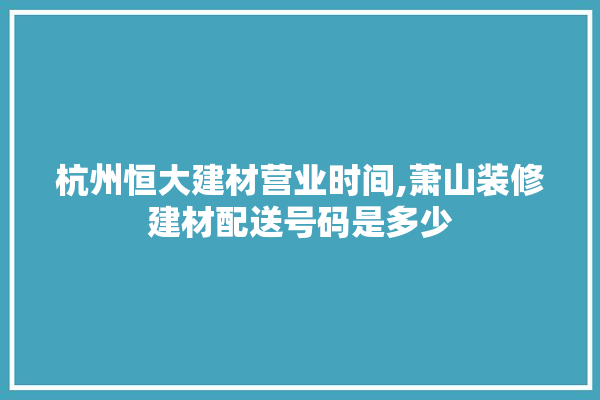 杭州恒大建材营业时间,萧山装修建材配送号码是多少 采暖