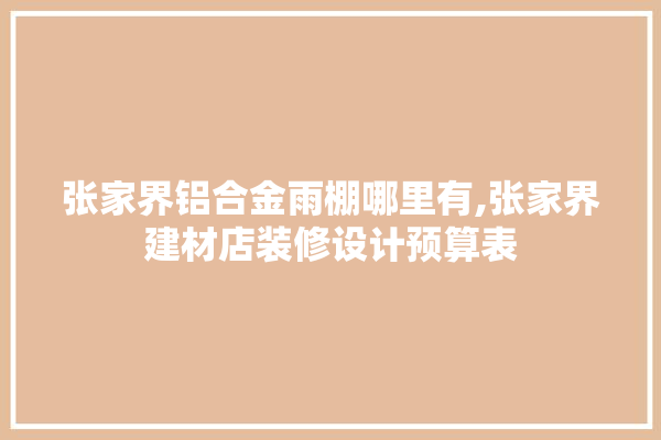 张家界铝合金雨棚哪里有,张家界建材店装修设计预算表