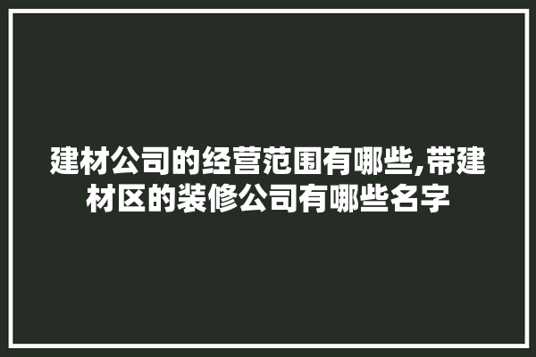 建材公司的经营范围有哪些,带建材区的装修公司有哪些名字 涂料