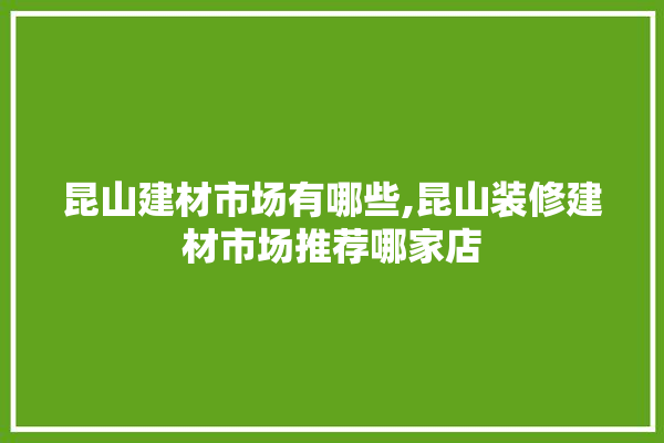 昆山建材市场有哪些,昆山装修建材市场推荐哪家店 装修问答