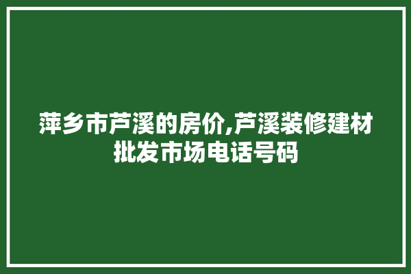 萍乡市芦溪的房价,芦溪装修建材批发市场电话号码 采暖