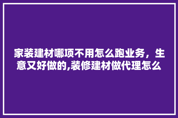 家装建材哪项不用怎么跑业务，生意又好做的,装修建材做代理怎么做好呢 照明