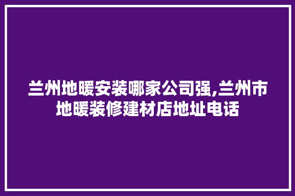 兰州地暖安装哪家公司强,兰州市地暖装修建材店地址电话 壁纸