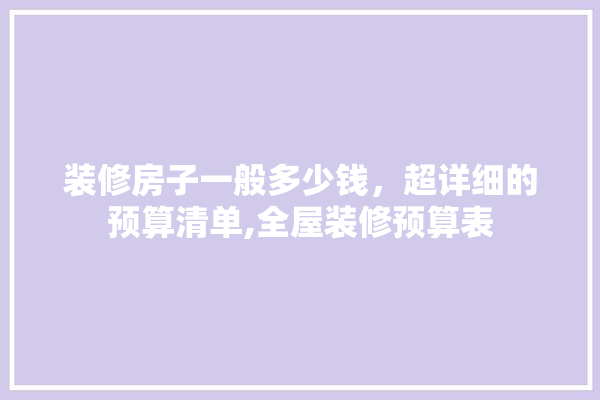 装修房子一般多少钱，超详细的预算清单,全屋装修预算表 找灵感