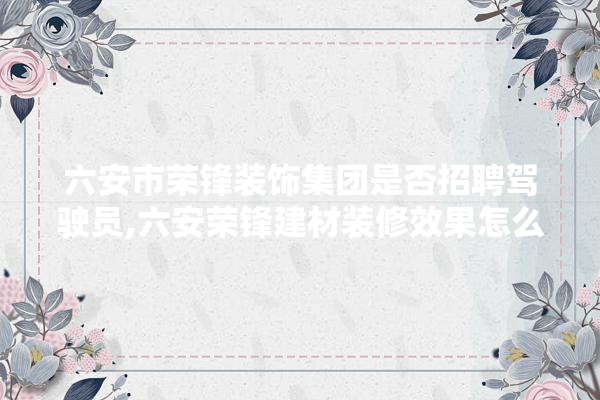 六安市荣锋装饰集团是否招聘驾驶员,六安荣锋建材装修效果怎么样啊 卫浴