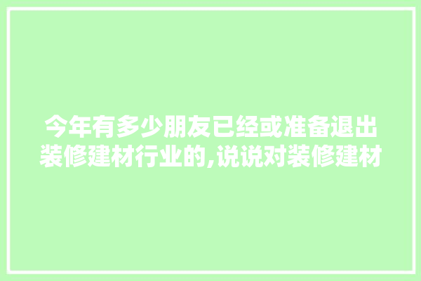 今年有多少朋友已经或准备退出装修建材行业的,说说对装修建材行业的了解和看法 卫浴