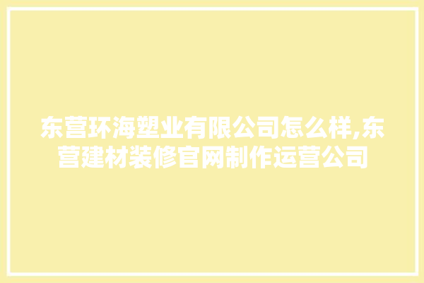 东营环海塑业有限公司怎么样,东营建材装修官网制作运营公司 吊顶