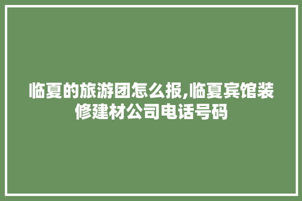 临夏的旅游团怎么报,临夏宾馆装修建材公司电话号码 壁纸