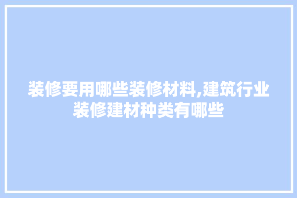 装修要用哪些装修材料,建筑行业装修建材种类有哪些 壁纸