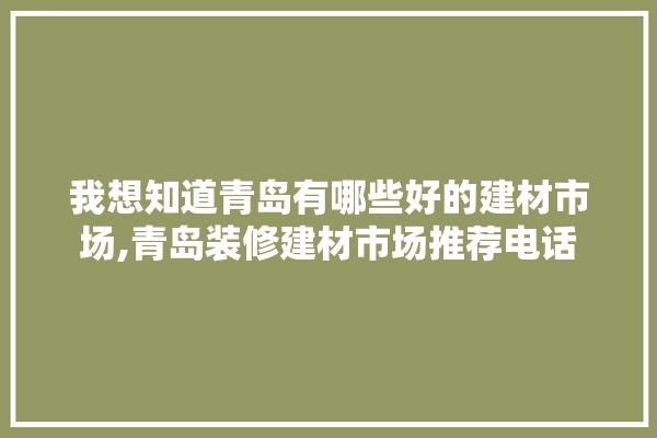 我想知道青岛有哪些好的建材市场,青岛装修建材市场推荐电话 选产品