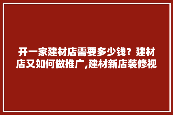 开一家建材店需要多少钱？建材店又如何做推广,建材新店装修视频模板图片大全 壁纸