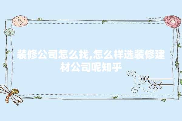 装修公司怎么找,怎么样选装修建材公司呢知乎 壁纸
