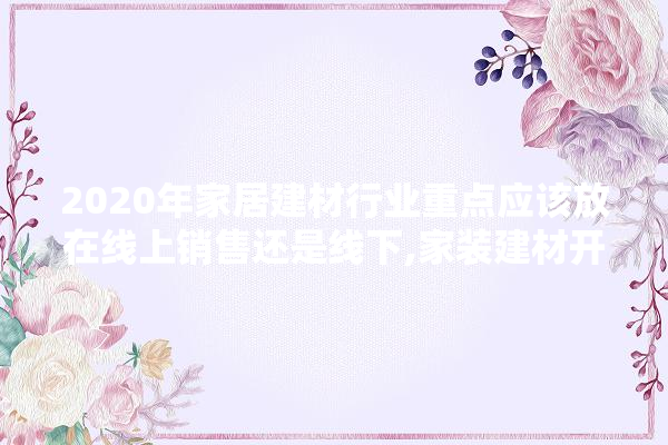 2020年家居建材行业重点应该放在线上销售还是线下,家装建材开业活动主题 壁纸