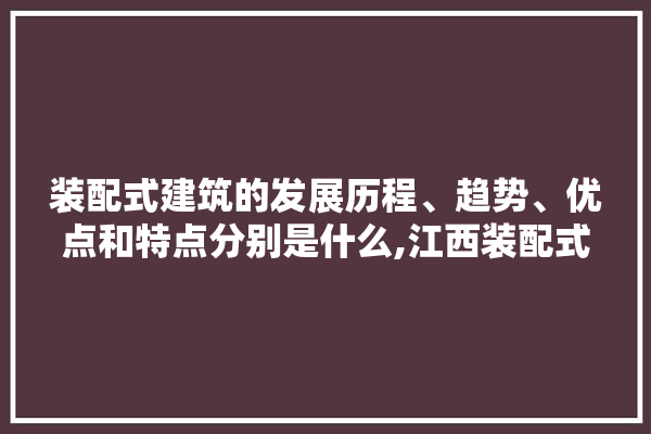 装配式建筑的发展历程、趋势、优点和特点分别是什么,江西装配式建筑厂家 壁纸