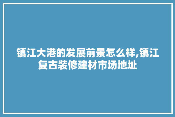镇江大港的发展前景怎么样,镇江复古装修建材市场地址 壁纸