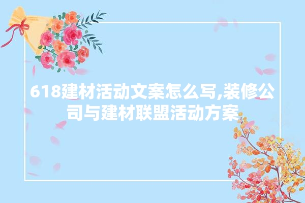 618建材活动文案怎么写,装修公司与建材联盟活动方案 硅藻泥