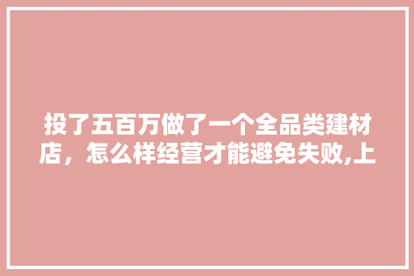 投了五百万做了一个全品类建材店，怎么样经营才能避免失败,上海建材展厅装修价格表 电工