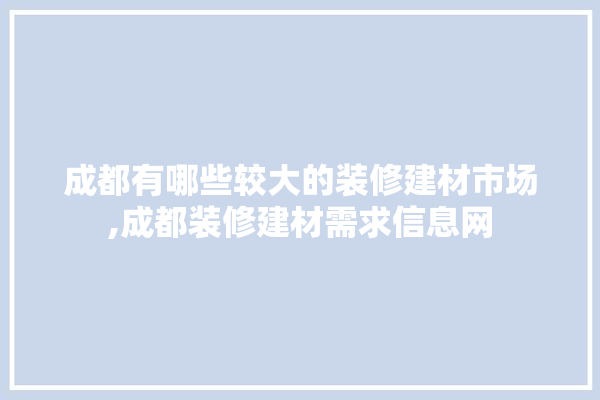 成都有哪些较大的装修建材市场,成都装修建材需求信息网 照明