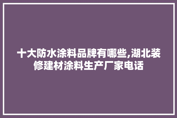 十大防水涂料品牌有哪些,湖北装修建材涂料生产厂家电话 涂料