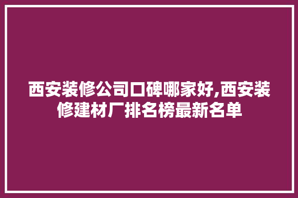 西安装修公司口碑哪家好,西安装修建材厂排名榜最新名单 防水