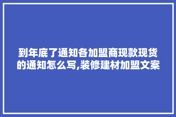 到年底了通知各加盟商现款现货的通知怎么写,装修建材加盟文案简短范文大全 防水