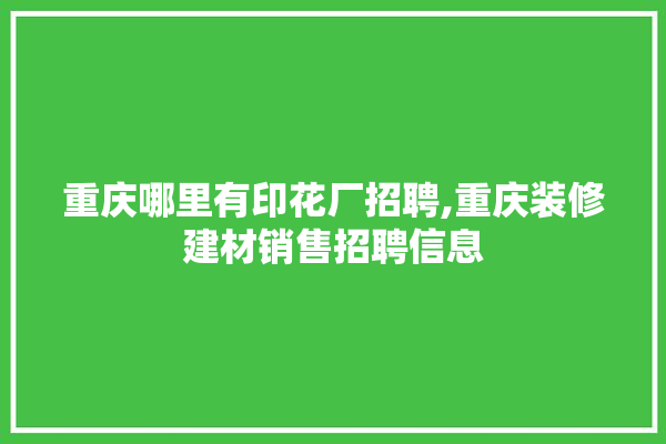 重庆哪里有印花厂招聘,重庆装修建材销售招聘信息 学装修