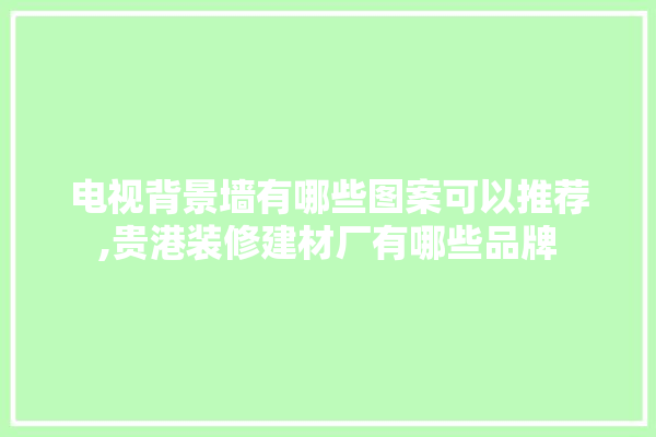 电视背景墙有哪些图案可以推荐,贵港装修建材厂有哪些品牌 学装修