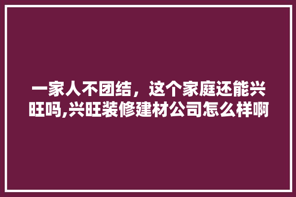 一家人不团结，这个家庭还能兴旺吗,兴旺装修建材公司怎么样啊 涂料