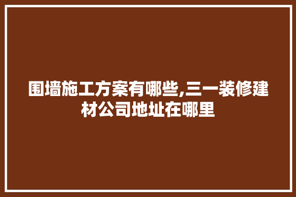 围墙施工方案有哪些,三一装修建材公司地址在哪里 硅藻泥
