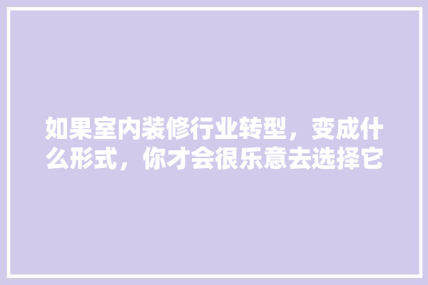 如果室内装修行业转型，变成什么形式，你才会很乐意去选择它,建材设计展厅装修风格有哪些种类 找灵感