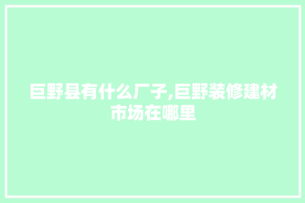 巨野县有什么厂子,巨野装修建材市场在哪里 找灵感