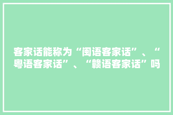 客家话能称为“闽语客家话”、“粤语客家话”、“赣语客家话”吗？为什么,宁都县装饰装修建材店地址 涂料