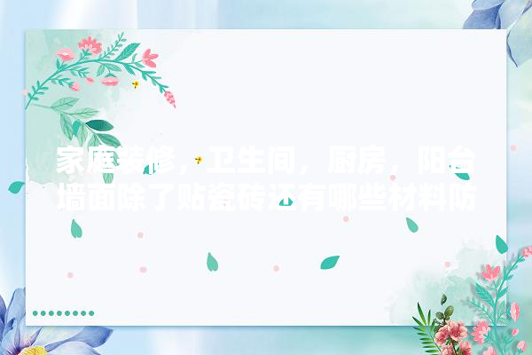 家庭装修，卫生间，厨房，阳台墙面除了贴瓷砖还有哪些材料防水耐久度高的,厨房装修建材品牌有哪些牌子 卫浴