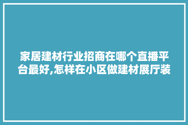 家居建材行业招商在哪个直播平台最好,怎样在小区做建材展厅装修设计 卫浴
