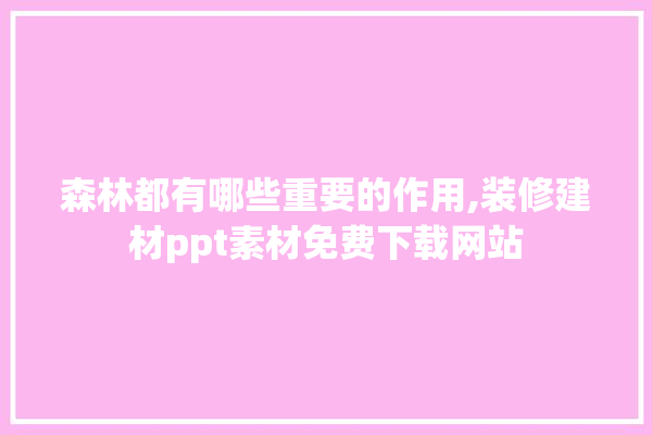 森林都有哪些重要的作用,装修建材ppt素材免费下载网站 装修问答