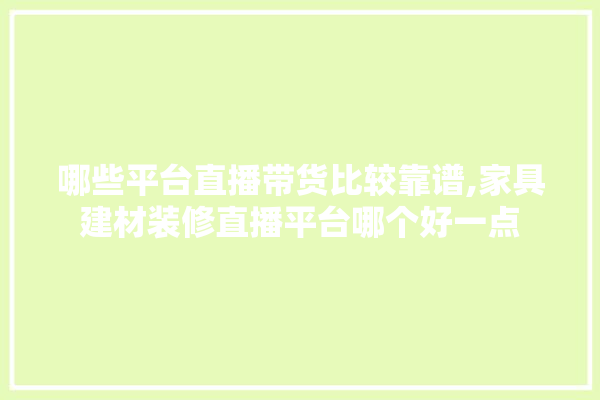 哪些平台直播带货比较靠谱,家具建材装修直播平台哪个好一点 找灵感