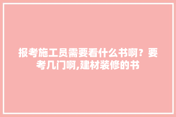 报考施工员需要看什么书啊？要考几门啊,建材装修的书 壁纸