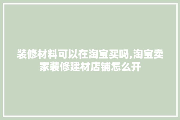 装修材料可以在淘宝买吗,淘宝卖家装修建材店铺怎么开 壁纸