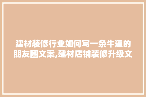 建材装修行业如何写一条牛逼的朋友圈文案,建材店铺装修升级文案简短精辟 壁纸