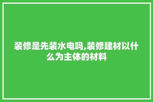 装修是先装水电吗,装修建材以什么为主体的材料 选产品