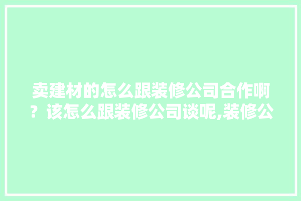 卖建材的怎么跟装修公司合作啊？该怎么跟装修公司谈呢,装修公司和建材贸易公司哪个好 照明
